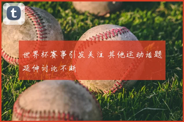世界杯赛事引发关注 其他运动话题延伸讨论不断