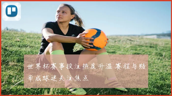 世界杯赛事投注热度升温 赛程与赔率成球迷关注焦点