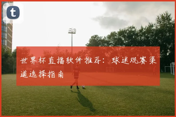 世界杯直播软件推荐：球迷观赛渠道选择指南