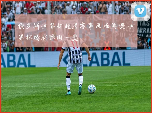 俄罗斯世界杯超清赛事画面再现 世界杯精彩瞬间一览