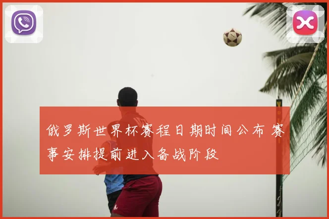 俄罗斯世界杯赛程日期时间公布 赛事安排提前进入备战阶段