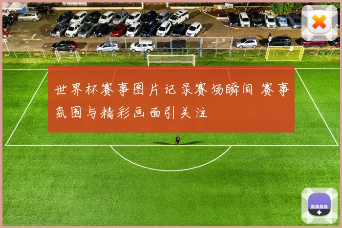 世界杯赛事图片记录赛场瞬间 赛事氛围与精彩画面引关注
