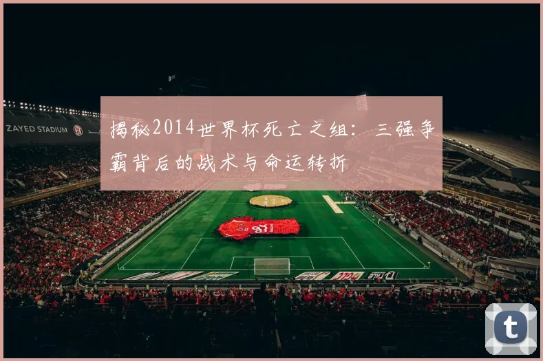 揭秘2014世界杯死亡之组:三强争霸背后的战术与命运转折