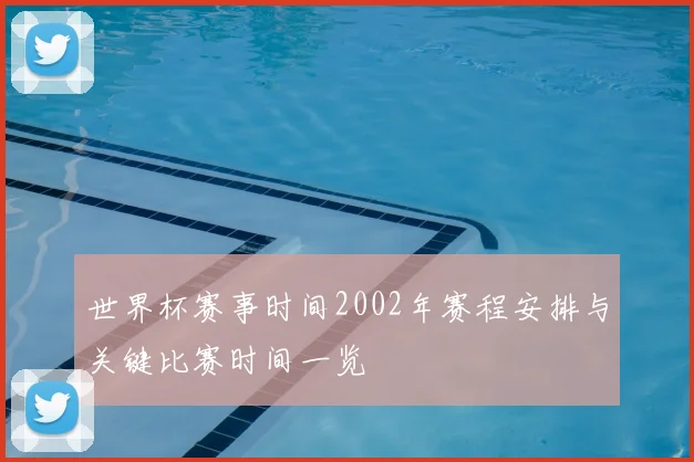 世界杯赛事时间2002年赛程安排与关键比赛时间一览