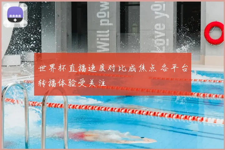 世界杯直播速度对比成焦点 各平台转播体验受关注