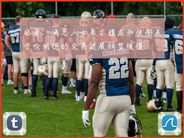 记者:消息人士表示猛龙和快船关于伦纳德的交易进展稍显缓慢