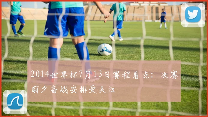 2014世界杯7月13日赛程看点:决赛前夕备战安排受关注