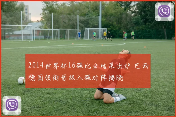 2014世界杯16强比分结果出炉 巴西德国领衔晋级八强对阵揭晓
