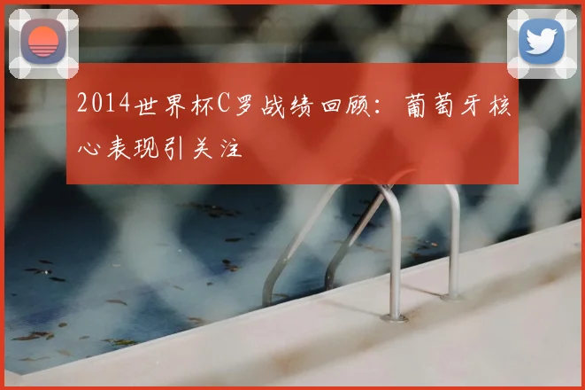 2014世界杯C罗战绩回顾:葡萄牙核心表现引关注