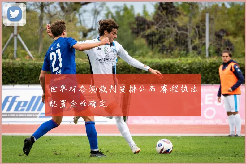 世界杯各场裁判安排公布 赛程执法配置全面确定