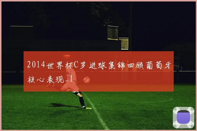 2014世界杯C罗进球集锦回顾葡萄牙核心表现_1