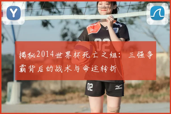 揭秘2014世界杯死亡之组：三强争霸背后的战术与命运转折