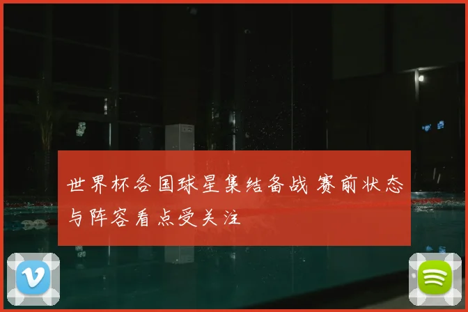世界杯各国球星集结备战 赛前状态与阵容看点受关注