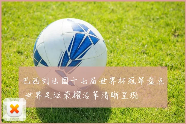 巴西到法国十七届世界杯冠军盘点 世界足坛荣耀沿革清晰呈现