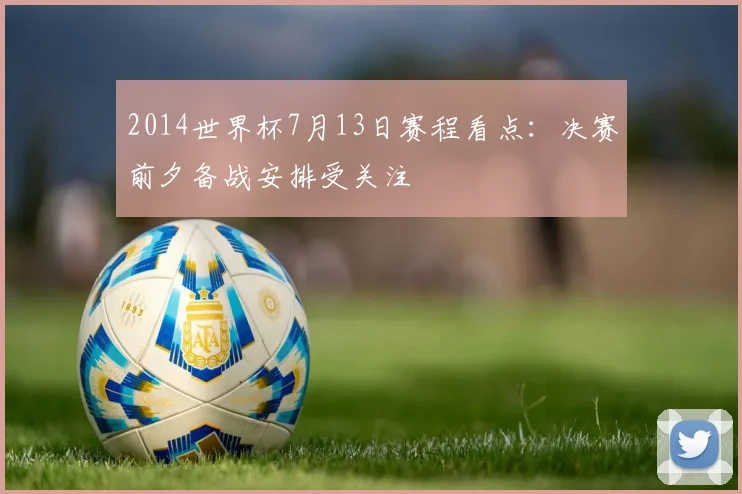 2014世界杯7月13日赛程看点:决赛前夕备战安排受关注