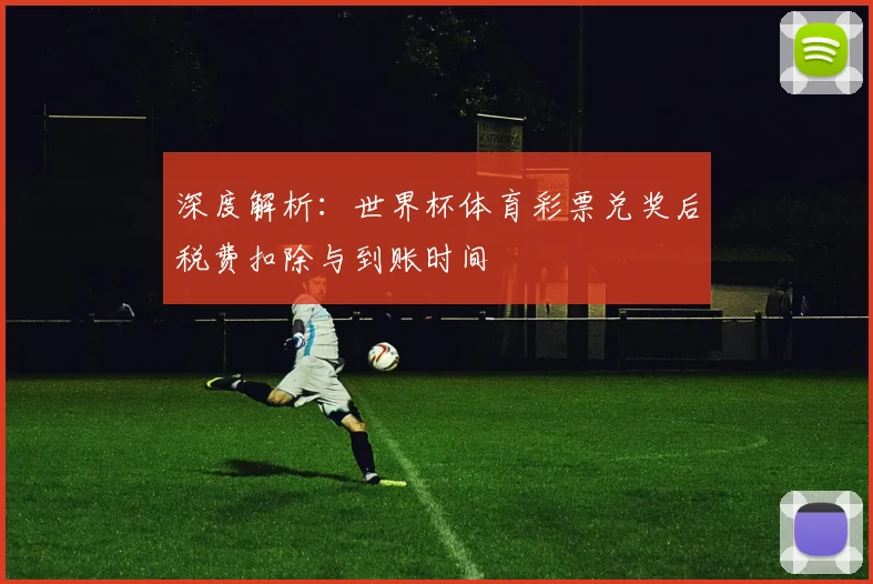 深度解析：世界杯体育彩票兑奖后税费扣除与到账时间