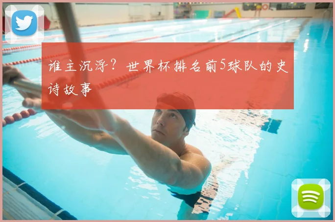 谁主沉浮？世界杯排名前5球队的史诗故事