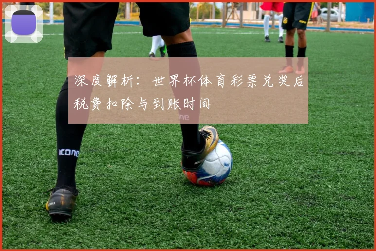 深度解析:世界杯体育彩票兑奖后税费扣除与到账时间