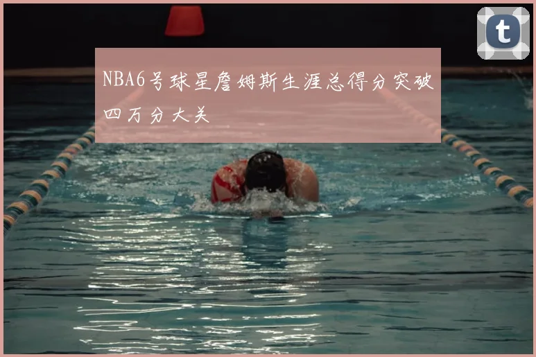 NBA6号球星詹姆斯生涯总得分突破四万分大关
