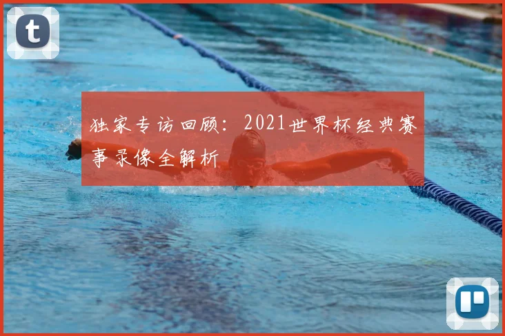 独家专访回顾:2021世界杯经典赛事录像全解析