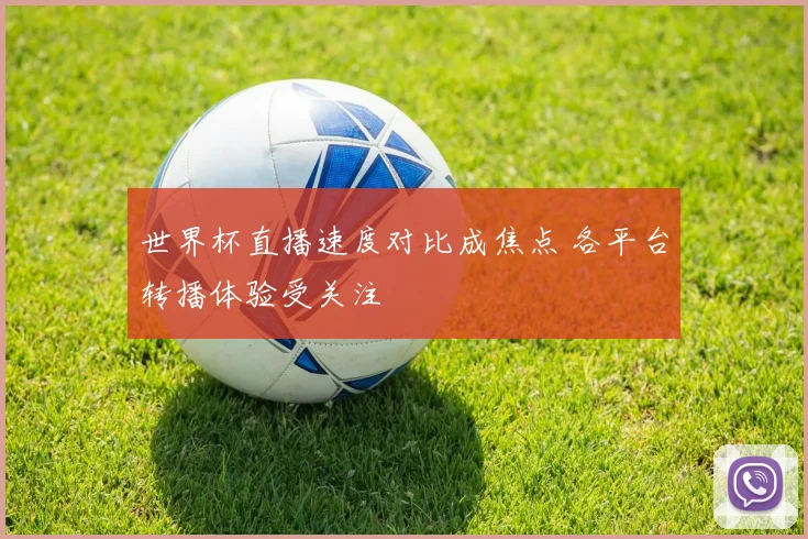 世界杯直播速度对比成焦点 各平台转播体验受关注