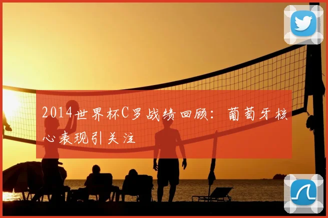 2014世界杯C罗战绩回顾：葡萄牙核心表现引关注