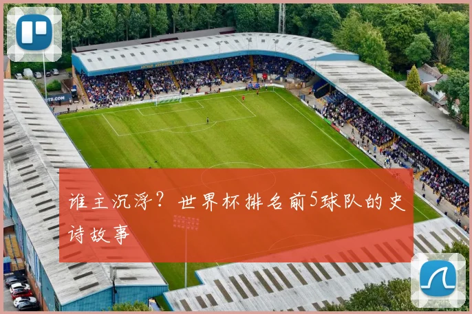 谁主沉浮？世界杯排名前5球队的史诗故事