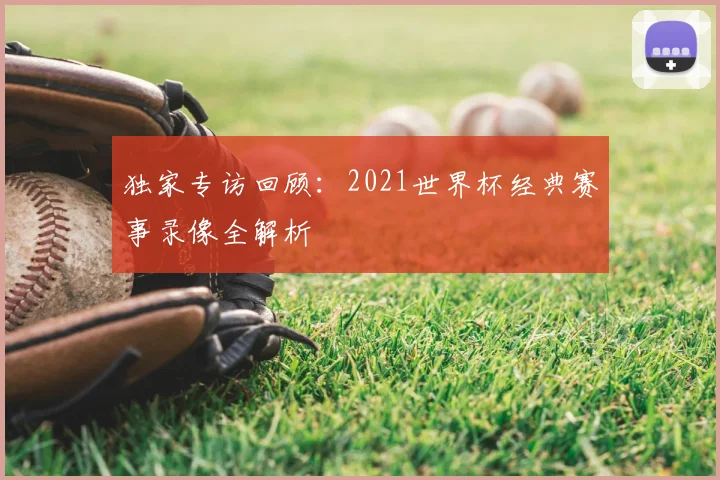 独家专访回顾：2021世界杯经典赛事录像全解析