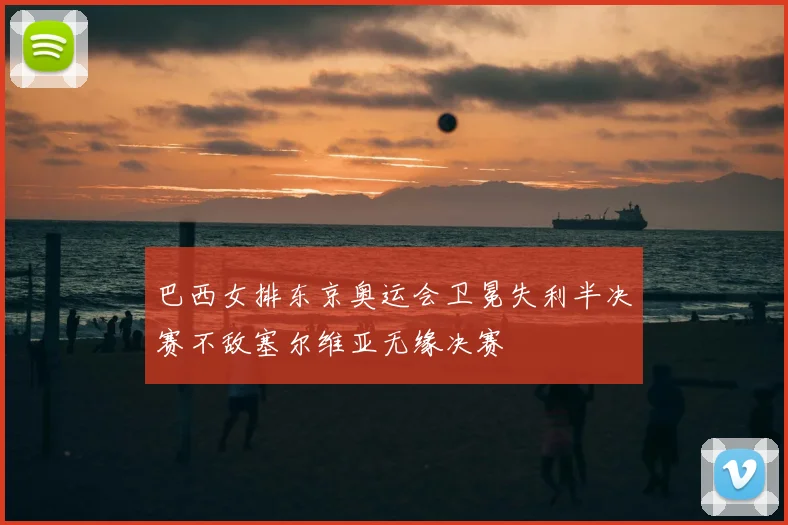 巴西女排东京奥运会卫冕失利半决赛不敌塞尔维亚无缘决赛